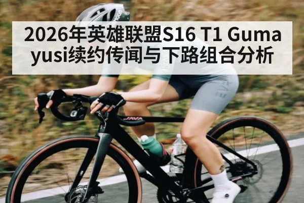 2026年英雄联盟S16 T1 Gumayusi续约传闻与下路组合分析