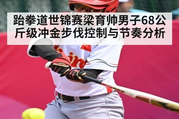 跆拳道世锦赛梁育帅男子68公斤级冲金步伐控制与节奏分析