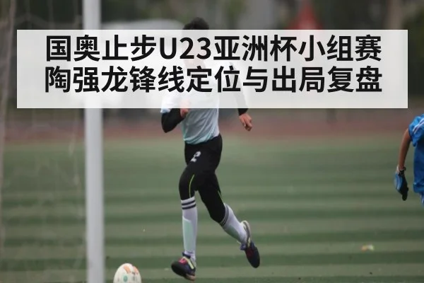 国奥止步U23亚洲杯小组赛 陶强龙锋线定位与出局复盘