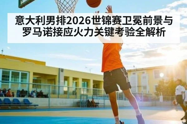 意大利男排2026世锦赛卫冕前景与罗马诺接应火力关键考验全解析
